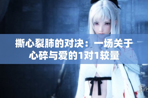 撕心裂肺的对决：一场关于心碎与爱的1对1较量