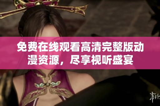 免费在线观看高清完整版动漫资源，尽享视听盛宴