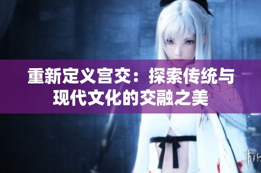 重新定义宫交：探索传统与现代文化的交融之美