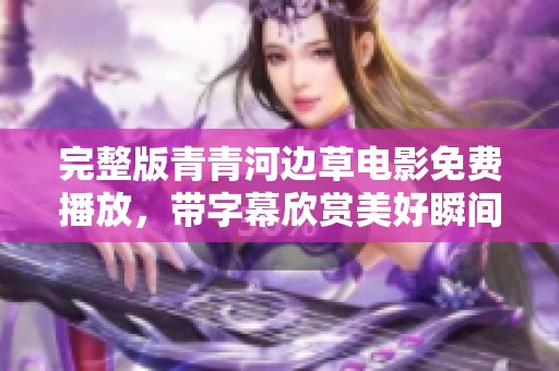 完整版青青河边草电影免费播放，带字幕欣赏美好瞬间