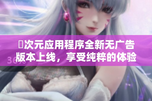 囧次元应用程序全新无广告版本上线，享受纯粹的体验