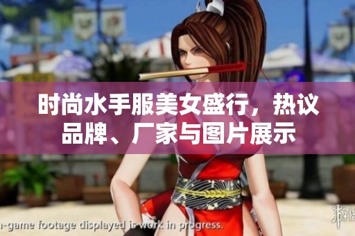时尚水手服美女盛行，热议品牌、厂家与图片展示