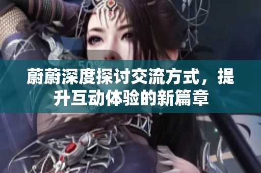 蔚蔚深度探讨交流方式，提升互动体验的新篇章