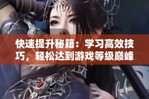 快速提升秘籍：学习高效技巧，轻松达到游戏等级巅峰！