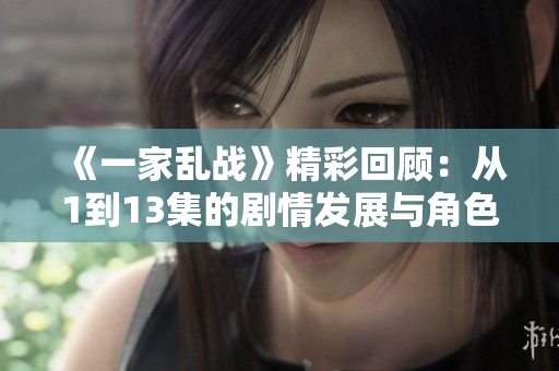 《一家乱战》精彩回顾：从1到13集的剧情发展与角色解析
