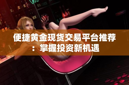 便捷黄金现货交易平台推荐：掌握投资新机遇