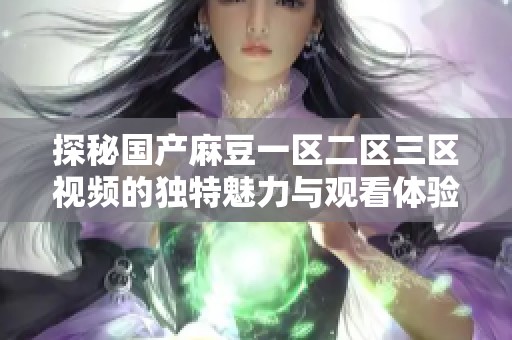 探秘国产麻豆一区二区三区视频的独特魅力与观看体验