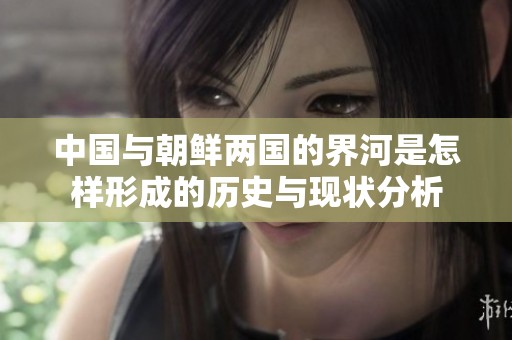 中国与朝鲜两国的界河是怎样形成的历史与现状分析