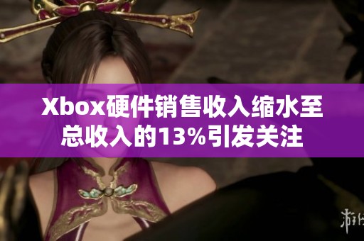 Xbox硬件销售收入缩水至总收入的13%引发关注