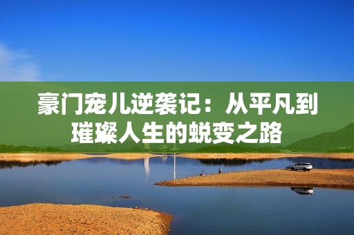 豪门宠儿逆袭记：从平凡到璀璨人生的蜕变之路