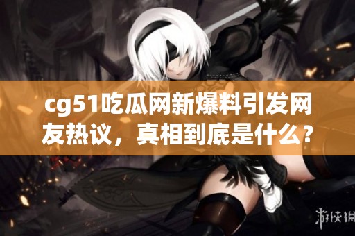cg51吃瓜网新爆料引发网友热议，真相到底是什么？