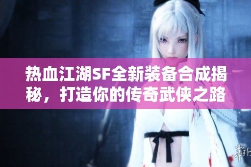 热血江湖SF全新装备合成揭秘，打造你的传奇武侠之路！