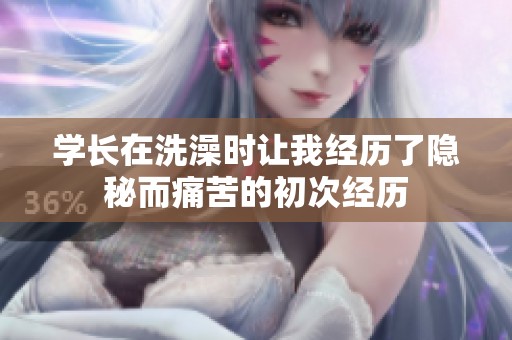 学长在洗澡时让我经历了隐秘而痛苦的初次经历