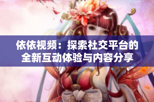 依依视频：探索社交平台的全新互动体验与内容分享