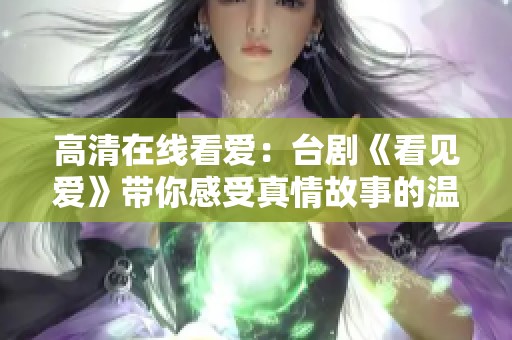 高清在线看爱：台剧《看见爱》带你感受真情故事的温暖与感动