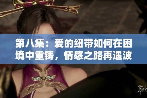 第八集：爱的纽带如何在困境中重铸，情感之路再遇波折