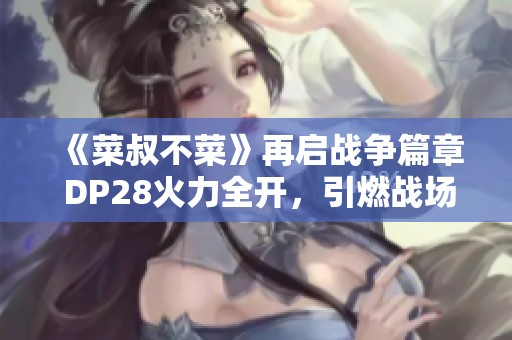 《菜叔不菜》再启战争篇章 DP28火力全开，引燃战场激情
