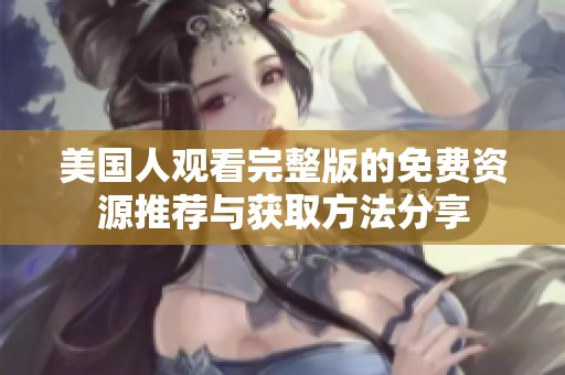 美国人观看完整版的免费资源推荐与获取方法分享