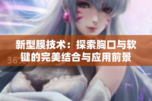 新型膜技术：探索胸口与软键的完美结合与应用前景