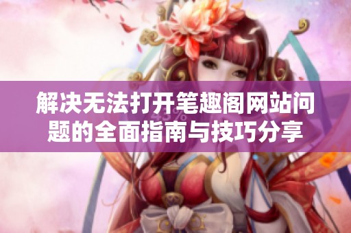 解决无法打开笔趣阁网站问题的全面指南与技巧分享