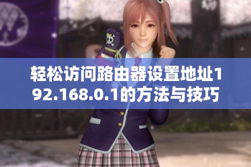 轻松访问路由器设置地址192.168.0.1的方法与技巧