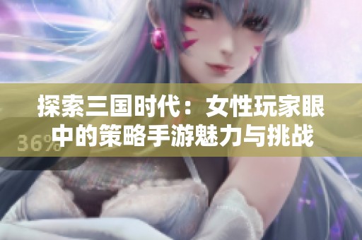 探索三国时代：女性玩家眼中的策略手游魅力与挑战