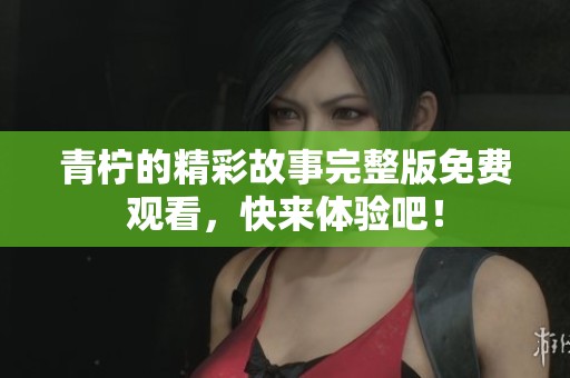 青柠的精彩故事完整版免费观看，快来体验吧！