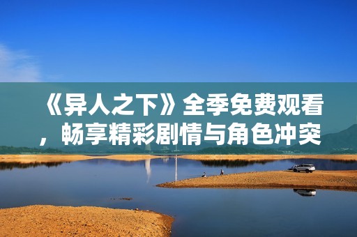 《异人之下》全季免费观看，畅享精彩剧情与角色冲突
