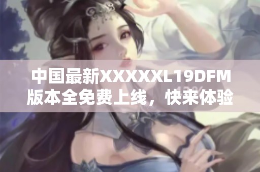 中国最新XXXXXL19DFM版本全免费上线，快来体验吧！