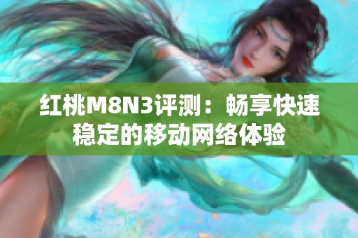 红桃M8N3评测：畅享快速稳定的移动网络体验