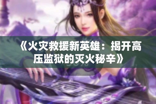 《火灾救援新英雄：揭开高压监狱的灭火秘辛》