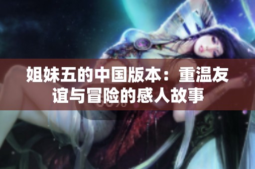 姐妹五的中国版本：重温友谊与冒险的感人故事