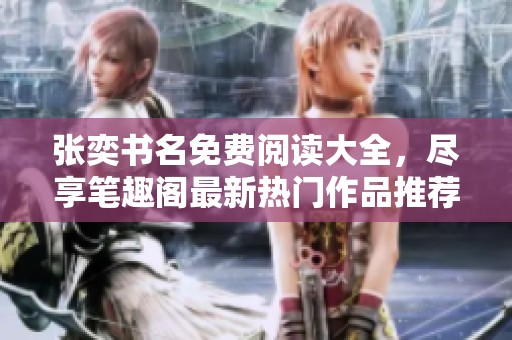 张奕书名免费阅读大全，尽享笔趣阁最新热门作品推荐