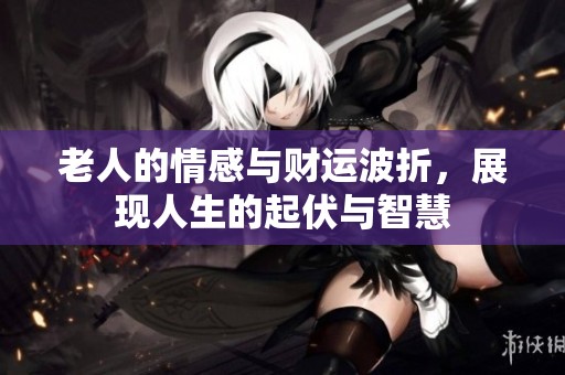 老人的情感与财运波折，展现人生的起伏与智慧