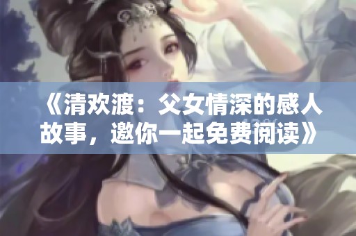 《清欢渡：父女情深的感人故事，邀你一起免费阅读》