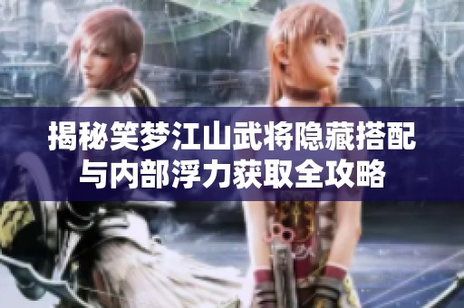 揭秘笑梦江山武将隐藏搭配与内部浮力获取全攻略