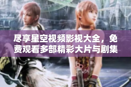 尽享星空视频影视大全，免费观看多部精彩大片与剧集