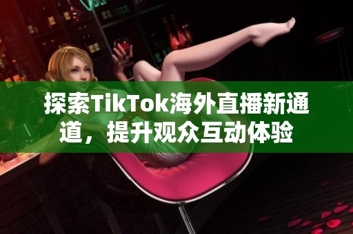 探索TikTok海外直播新通道，提升观众互动体验