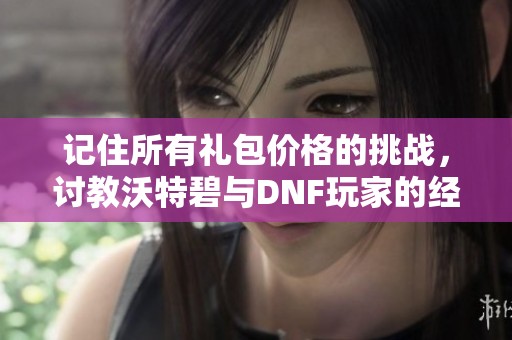记住所有礼包价格的挑战，讨教沃特碧与DNF玩家的经验分享