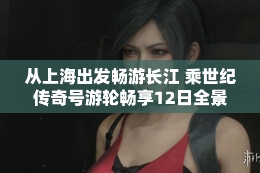 从上海出发畅游长江 乘世纪传奇号游轮畅享12日全景之旅