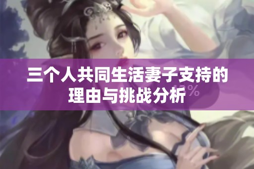 三个人共同生活妻子支持的理由与挑战分析