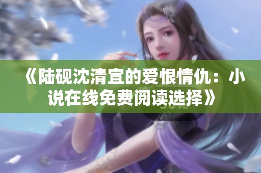 《陆砚沈清宜的爱恨情仇：小说在线免费阅读选择》
