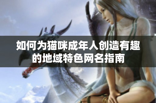 如何为猫咪成年人创造有趣的地域特色网名指南