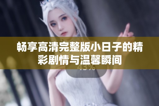 畅享高清完整版小日子的精彩剧情与温馨瞬间