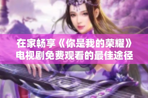 在家畅享《你是我的荣耀》电视剧免费观看的最佳途径