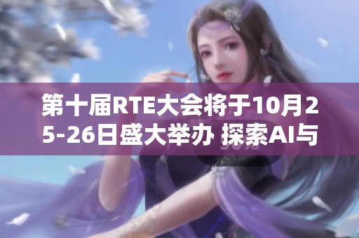 第十届RTE大会将于10月25-26日盛大举办 探索AI与RTE的创新未来