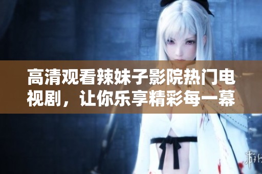 高清观看辣妹子影院热门电视剧，让你乐享精彩每一幕