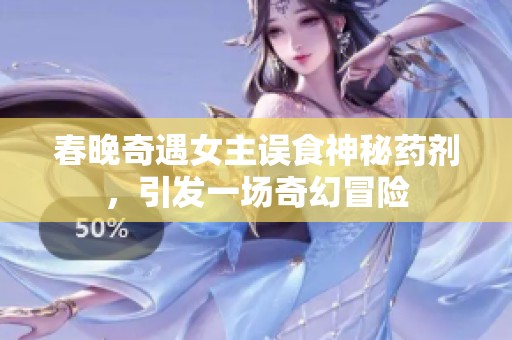 春晚奇遇女主误食神秘药剂，引发一场奇幻冒险