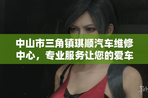 中山市三角镇琪顺汽车维修中心，专业服务让您的爱车焕然一新