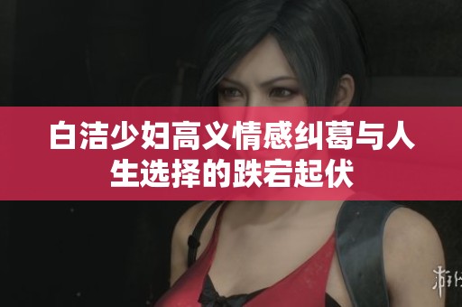 白洁少妇高义情感纠葛与人生选择的跌宕起伏